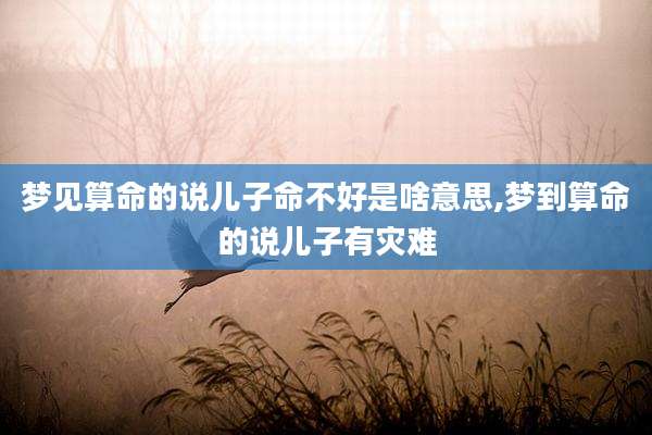 梦见算命的说儿子命不好是啥意思,梦到算命的说儿子有灾难