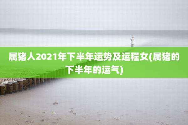 属猪人2021年下半年运势及运程女(属猪的下半年的运气)