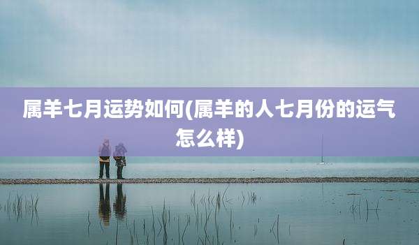 属羊七月运势如何(属羊的人七月份的运气怎么样)