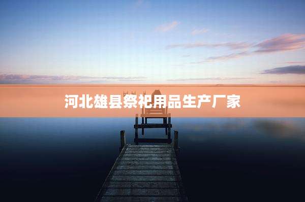河北雄县祭祀用品生产厂家