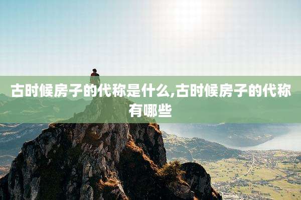古时候房子的代称是什么,古时候房子的代称有哪些