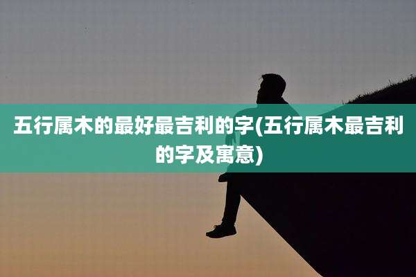 五行属木的最好最吉利的字(五行属木最吉利的字及寓意)