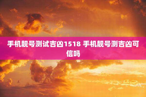 手机靓号测试吉凶1518 手机靓号测吉凶可信吗