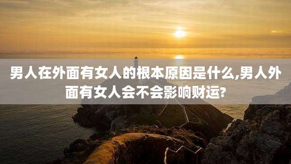 男人在外面有女人的根本原因是什么,男人外面有女人会不会影响财运?