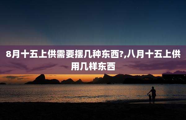 8月十五上供需要摆几种东西?,八月十五上供用几样东西