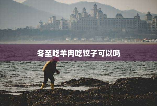 冬至吃羊肉吃饺子可以吗