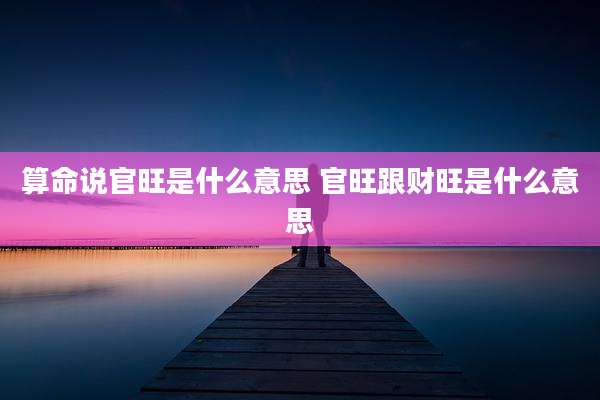 算命说官旺是什么意思 官旺跟财旺是什么意思