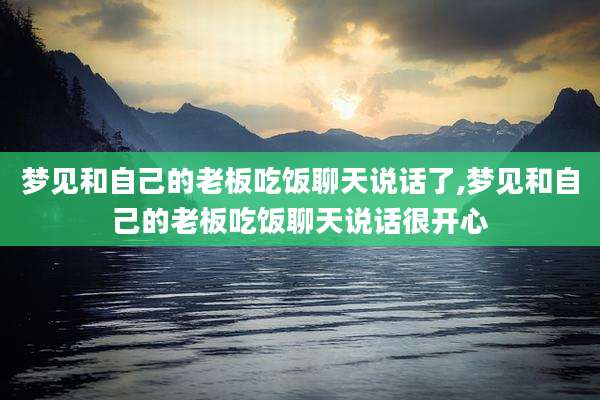 梦见和自己的老板吃饭聊天说话了,梦见和自己的老板吃饭聊天说话很开心