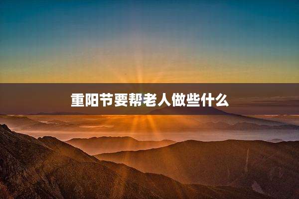 重阳节要帮老人做些什么