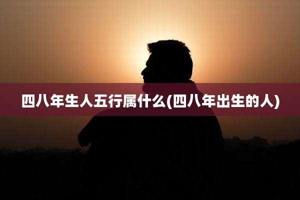 四八年生人五行属什么(四八年出生的人)