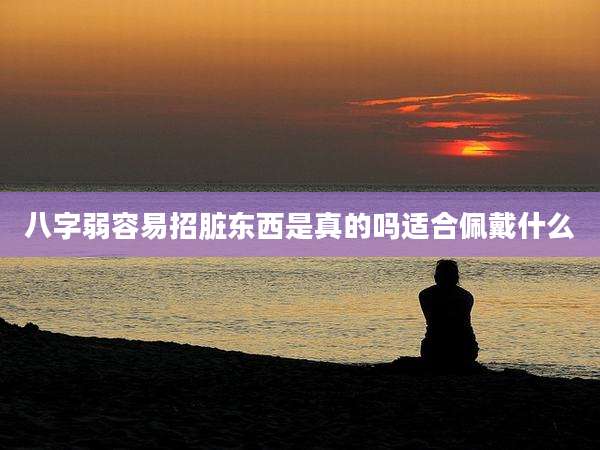 八字弱容易招脏东西是真的吗适合佩戴什么