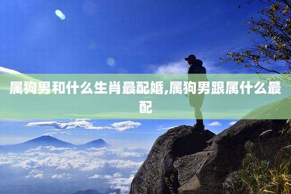 属狗男和什么生肖最配婚,属狗男跟属什么最配