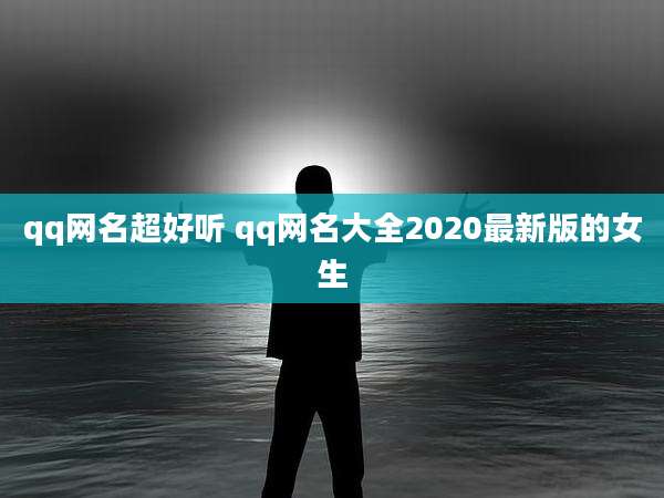 qq网名超好听 qq网名大全2020最新版的女生