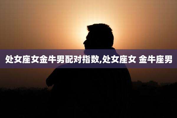 处女座女金牛男配对指数,处女座女 金牛座男