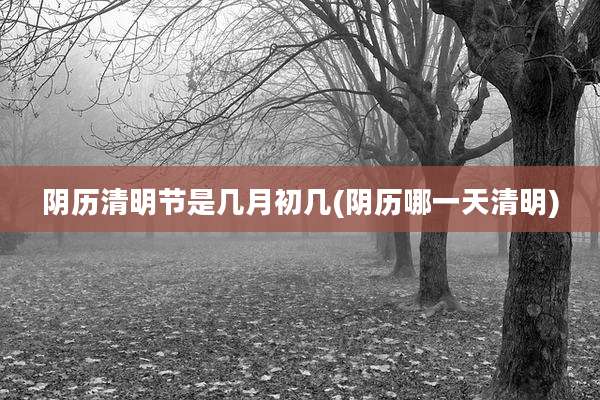 阴历清明节是几月初几(阴历哪一天清明)