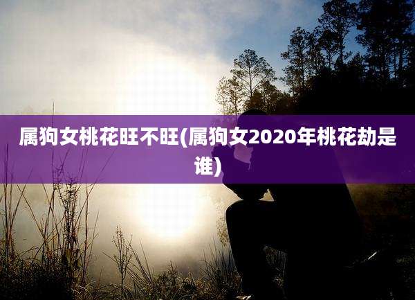 属狗女桃花旺不旺(属狗女2020年桃花劫是谁)
