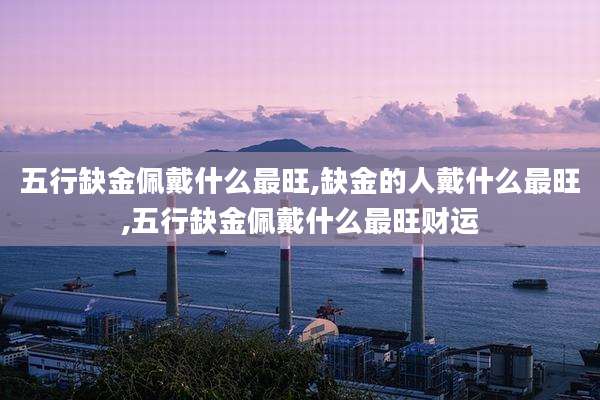 五行缺金佩戴什么最旺,缺金的人戴什么最旺,五行缺金佩戴什么最旺财运
