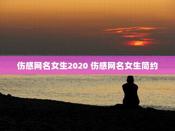 伤感网名女生2020 伤感网名女生简约