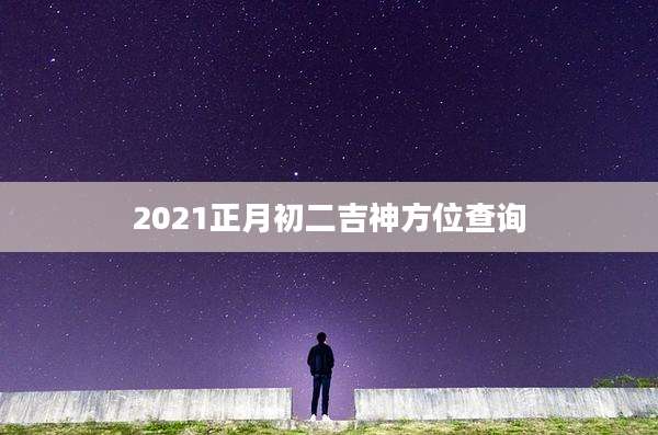 2021正月初二吉神方位查询