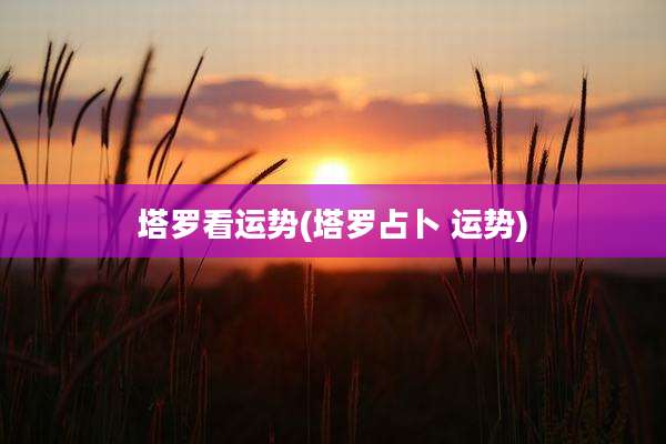 塔罗看运势(塔罗占卜 运势)