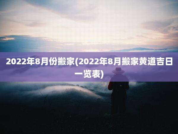 2022年8月份搬家(2022年8月搬家黄道吉日一览表)