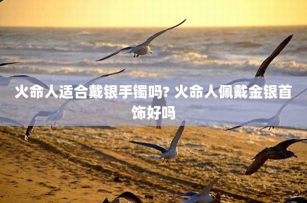 火命人适合戴银手镯吗? 火命人佩戴金银首饰好吗