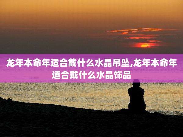 龙年本命年适合戴什么水晶吊坠,龙年本命年适合戴什么水晶饰品