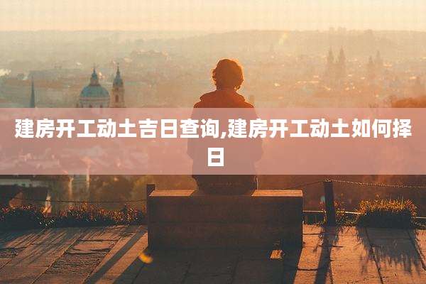 建房开工动土吉日查询,建房开工动土如何择日