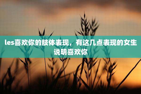 les喜欢你的肢体表现，有这几点表现的女生说明喜欢你