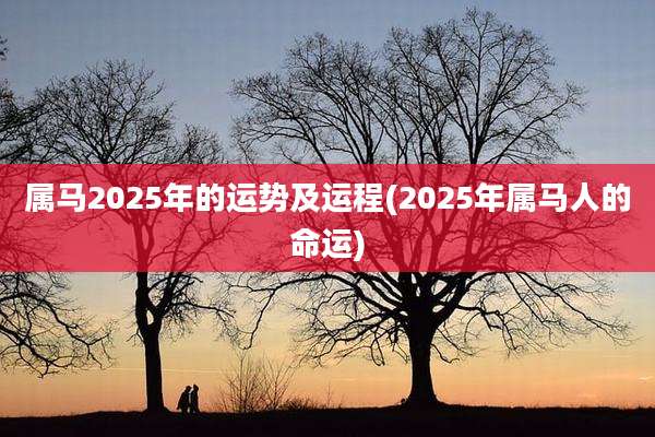 属马2025年的运势及运程(2025年属马人的命运)