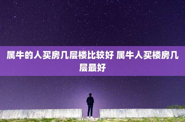 属牛的人买房几层楼比较好 属牛人买楼房几层最好