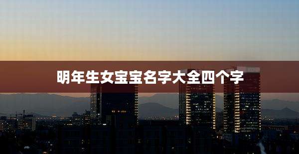 明年生女宝宝名字大全四个字