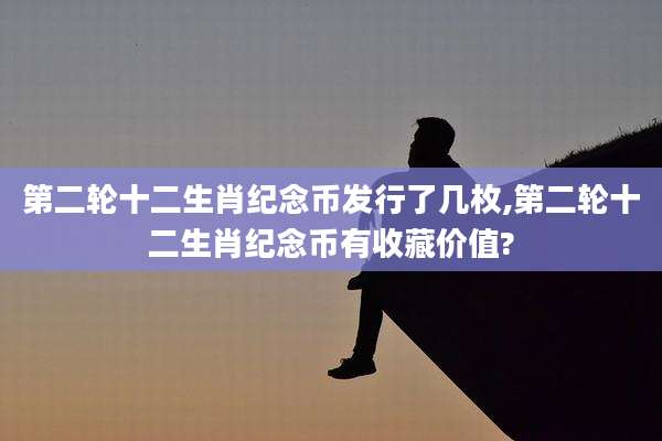 第二轮十二生肖纪念币发行了几枚,第二轮十二生肖纪念币有收藏价值?