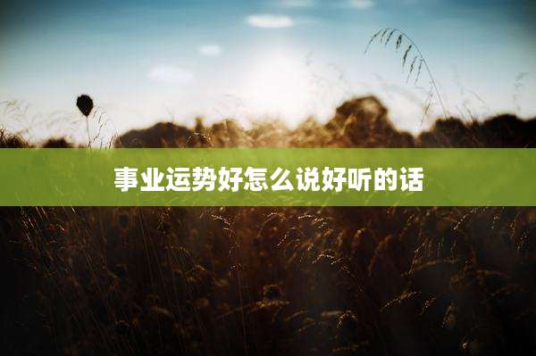 事业运势好怎么说好听的话