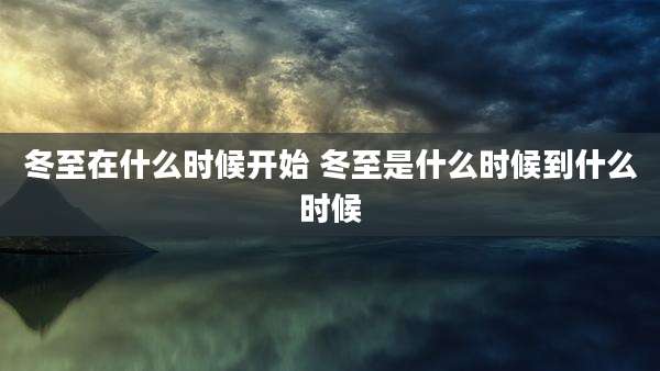 冬至在什么时候开始 冬至是什么时候到什么时候