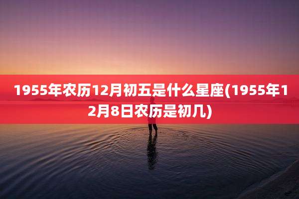 1955年农历12月初五是什么星座(1955年12月8日农历是初几)