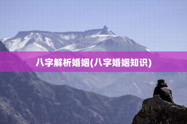 八字解析婚姻(八字婚姻知识)