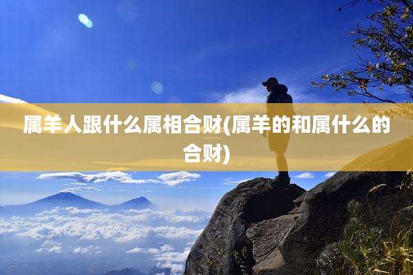 属羊人跟什么属相合财(属羊的和属什么的合财)