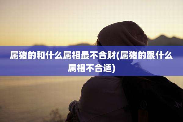 属猪的和什么属相最不合财(属猪的跟什么属相不合适)