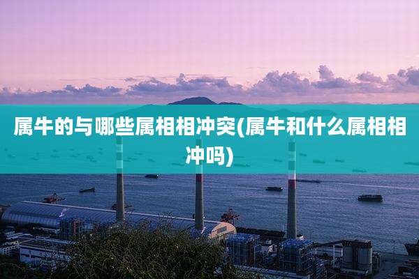 属牛的与哪些属相相冲突(属牛和什么属相相冲吗)