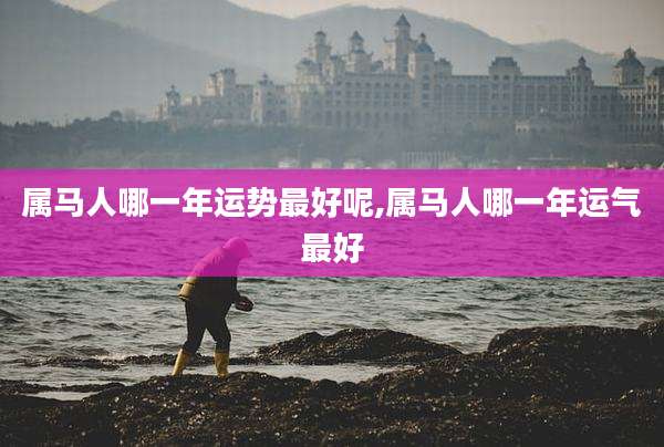 属马人哪一年运势最好呢,属马人哪一年运气最好