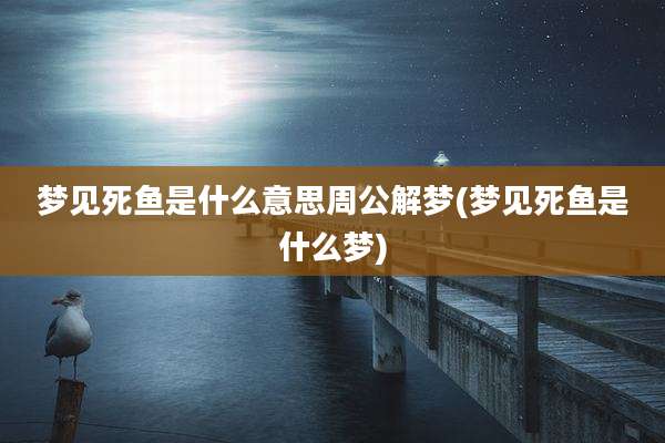 梦见死鱼是什么意思周公解梦(梦见死鱼是什么梦)