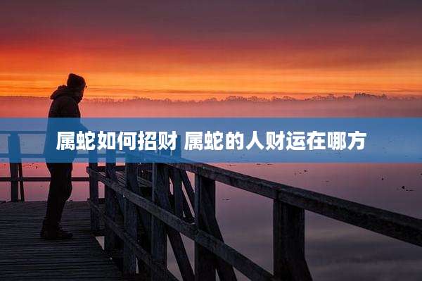 属蛇如何招财 属蛇的人财运在哪方