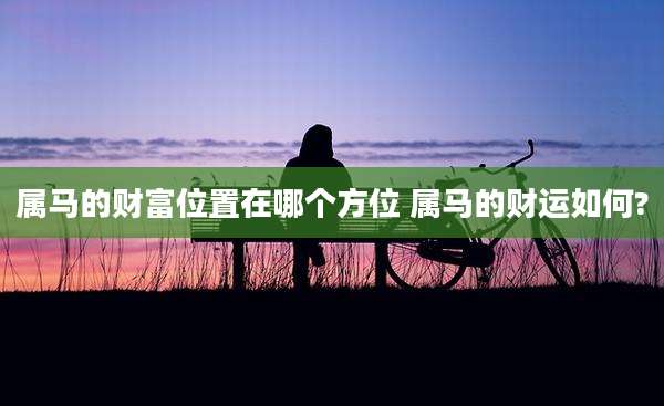 属马的财富位置在哪个方位 属马的财运如何?