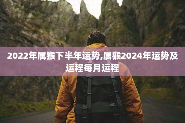 2022年属猴下半年运势,属猴2024年运势及运程每月运程