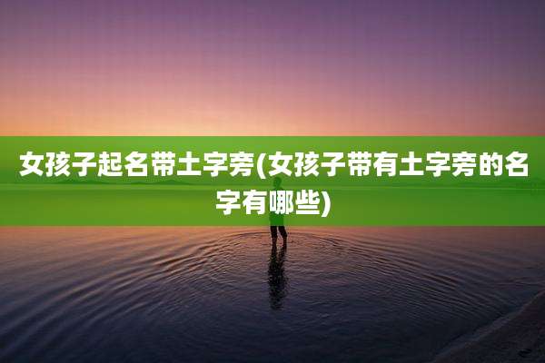 女孩子起名带土字旁(女孩子带有土字旁的名字有哪些)