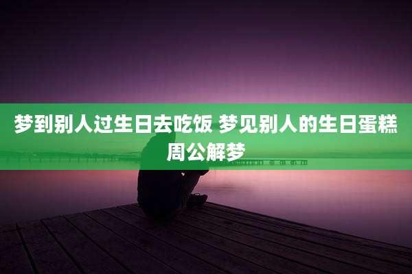 梦到别人过生日去吃饭 梦见别人的生日蛋糕周公解梦
