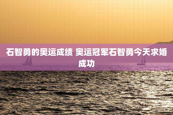 石智勇的奥运成绩 奥运冠军石智勇今天求婚成功
