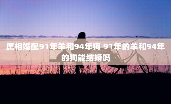 属相婚配91年羊和94年狗 91年的羊和94年的狗能结婚吗