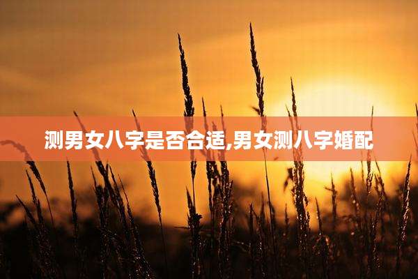 测男女八字是否合适,男女测八字婚配